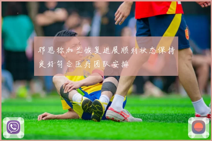 邓恩称加兰恢复进展顺利状态保持良好符合医疗团队安排