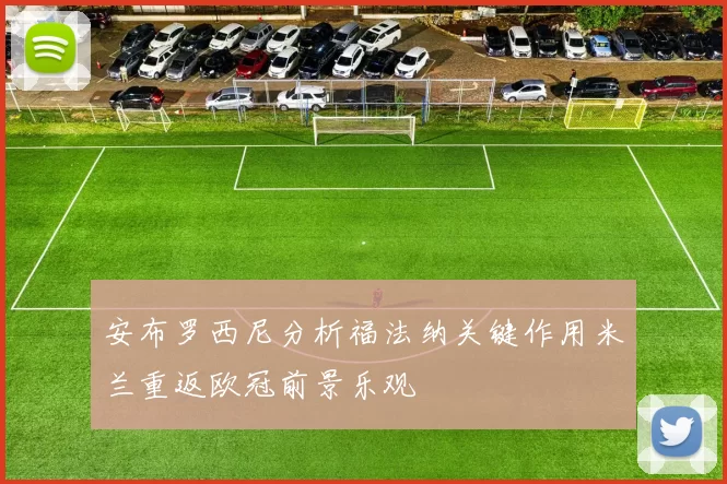 安布罗西尼分析福法纳关键作用米兰重返欧冠前景乐观