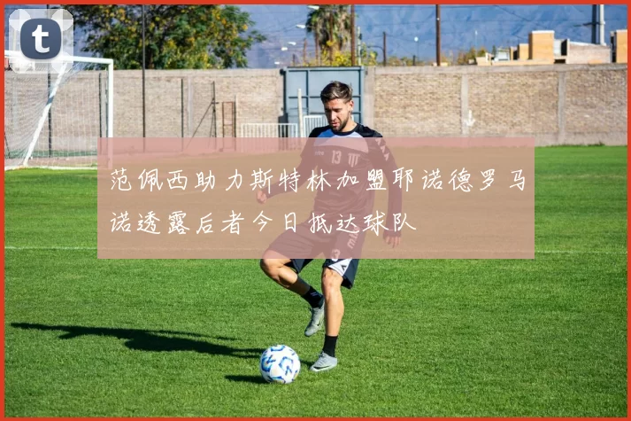 范佩西助力斯特林加盟耶诺德罗马诺透露后者今日抵达球队