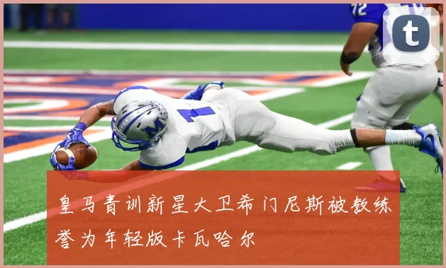 皇马青训新星大卫希门尼斯被教练誉为年轻版卡瓦哈尔
