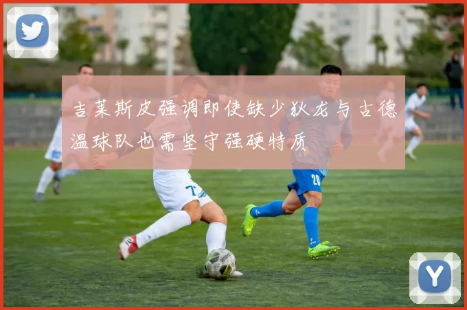 吉莱斯皮强调即使缺少狄龙与古德温球队也需坚守强硬特质