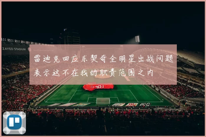 雷迪克回应东契奇全明星出战问题表示这不在我的职责范围之内