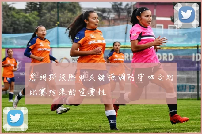 詹姆斯谈胜利关键强调防守回合对比赛结果的重要性