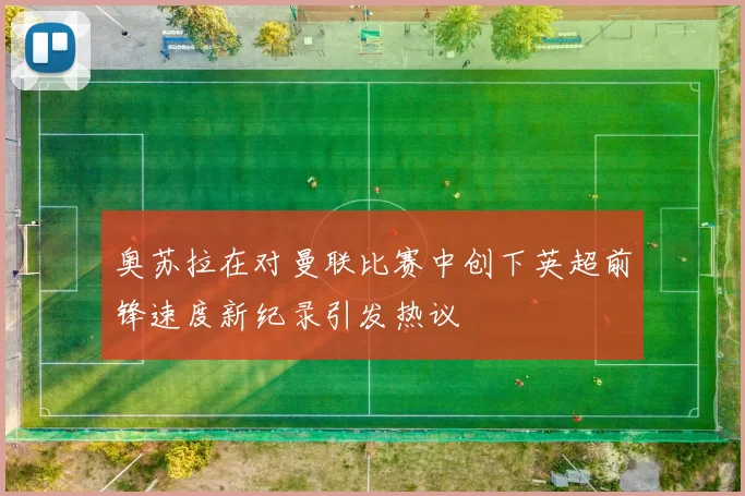 奥苏拉在对曼联比赛中创下英超前锋速度新纪录引发热议