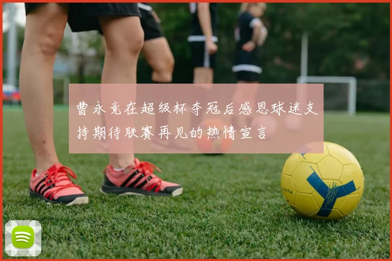 曹永竞在超级杯夺冠后感恩球迷支持期待联赛再见的热情宣言