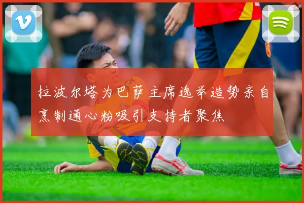 拉波尔塔为巴萨主席选举造势亲自烹制通心粉吸引支持者聚焦