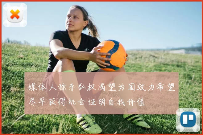 媒体人称李弘权渴望为国效力希望尽早获得机会证明自我价值