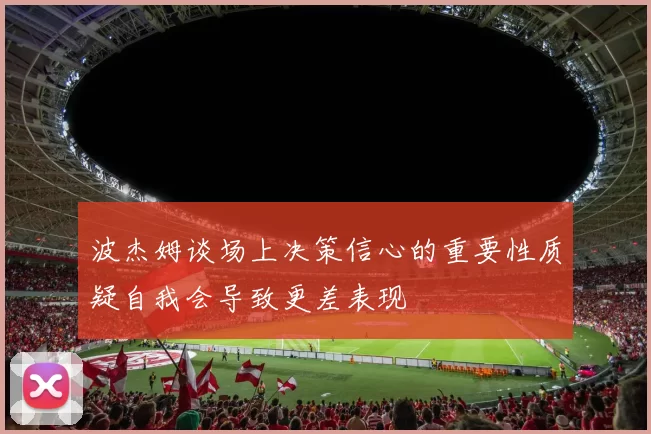 波杰姆谈场上决策信心的重要性质疑自我会导致更差表现