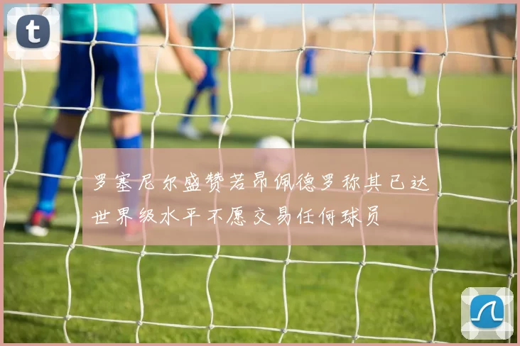 罗塞尼尔盛赞若昂佩德罗称其已达世界级水平不愿交易任何球员