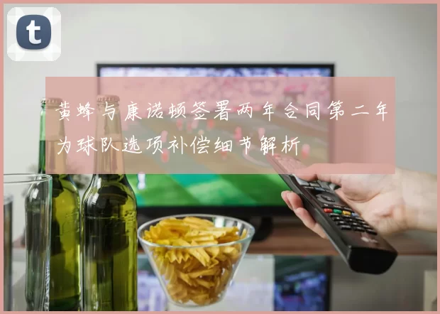 黄蜂与康诺顿签署两年合同第二年为球队选项补偿细节解析