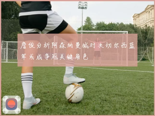 詹俊分析阿森纳曼城对决切尔西蓝军或成争冠关键角色