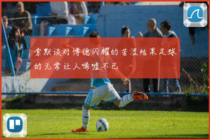 索默谈对博德闪耀的苦涩结果足球的无常让人唏嘘不已