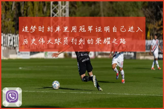 追梦时刻库里用冠军证明自己进入历史伟大球员行列的荣耀之路