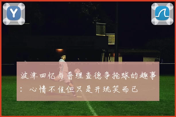 波津回忆与普理查德争抢球的趣事：心情不佳但只是开玩笑而已
