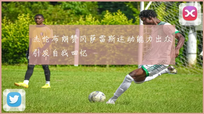 杰伦布朗赞冈萨雷斯运动能力出众引发自我回忆