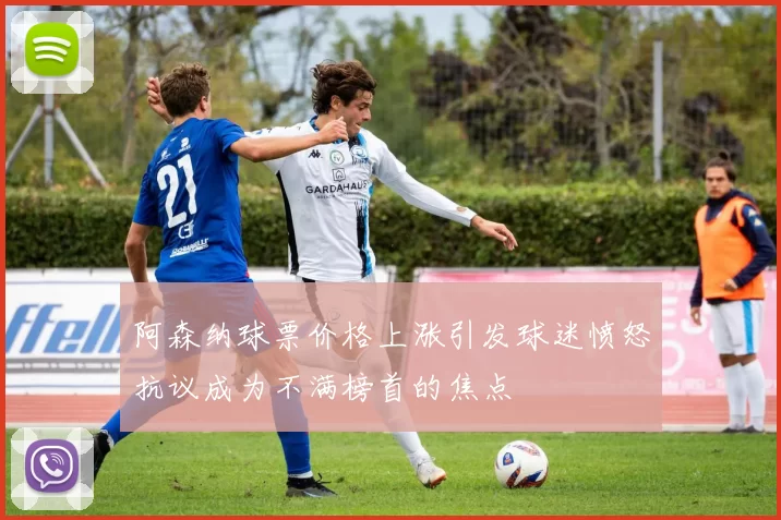 阿森纳球票价格上涨引发球迷愤怒抗议成为不满榜首的焦点