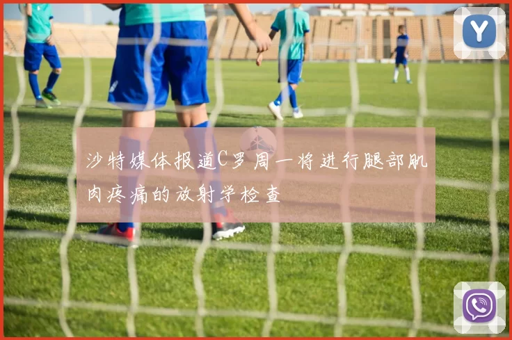 沙特媒体报道C罗周一将进行腿部肌肉疼痛的放射学检查