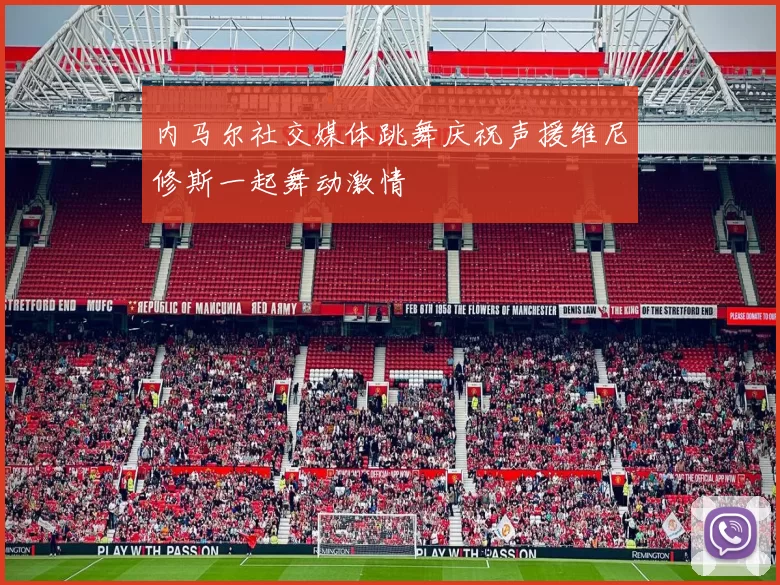 内马尔社交媒体跳舞庆祝声援维尼修斯一起舞动激情