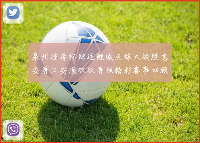 泉州迎春杯综述鲤城点球大战胜惠安晋江安溪双双晋级精彩赛事回顾
