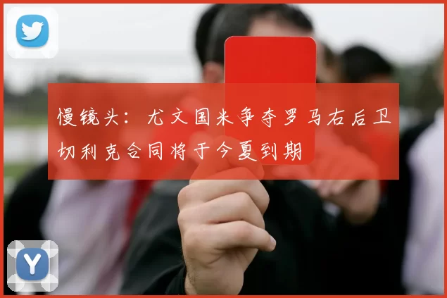 慢镜头：尤文国米争夺罗马右后卫切利克合同将于今夏到期