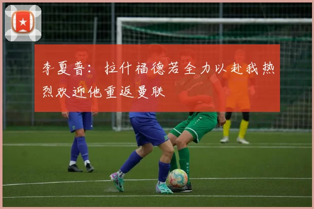 李夏普：拉什福德若全力以赴我热烈欢迎他重返曼联