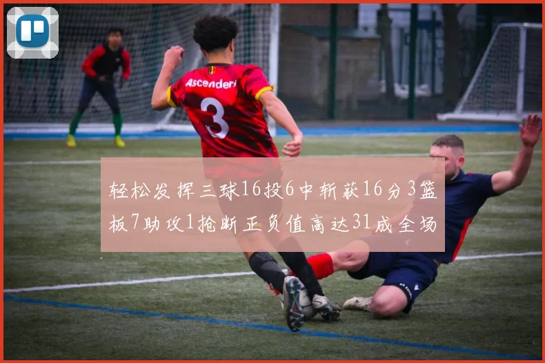 轻松发挥三球16投6中斩获16分3篮板7助攻1抢断正负值高达31成全场最佳