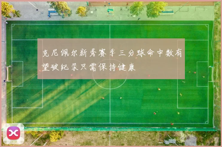 克尼佩尔新秀赛季三分球命中数有望破纪录只需保持健康