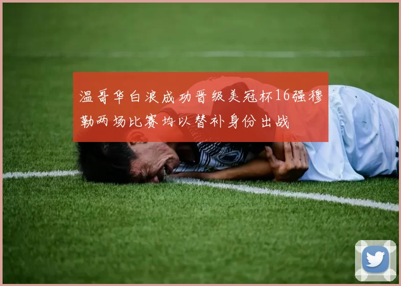 温哥华白浪成功晋级美冠杯16强穆勒两场比赛均以替补身份出战